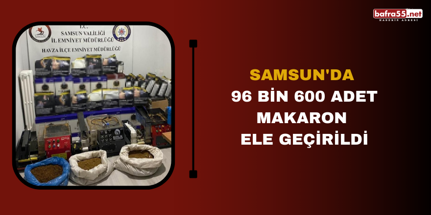 Samsun'da 96 bin 600 adet makaron ele geçirildi