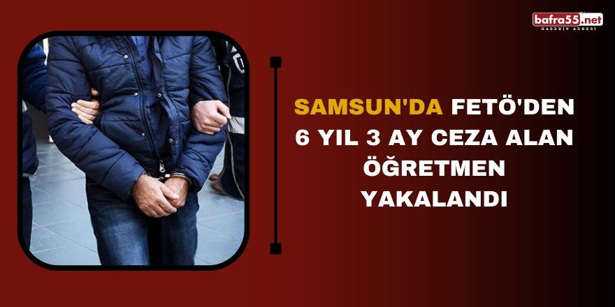 Samsun'da FETÖ'den 6 yıl 3 ay ceza alan öğretmen yakalandı