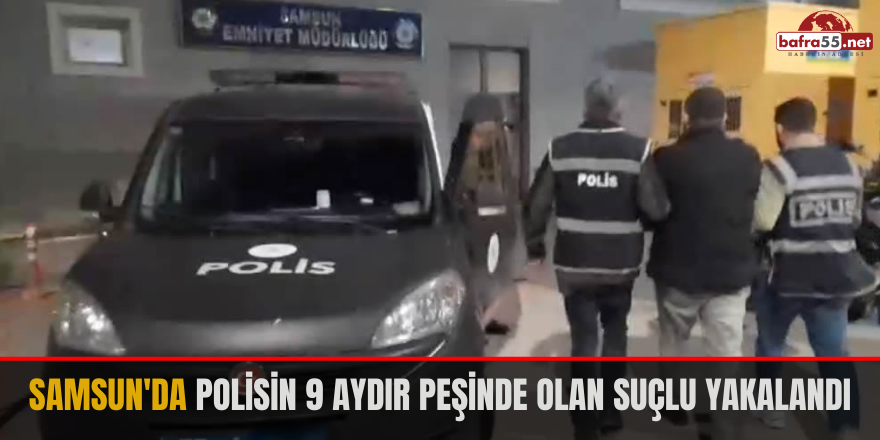 Samsun'da polisin 9 aydır peşinde olan suçlu yakalandı