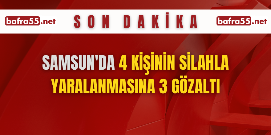 Samsun'da 4 kişinin silahla yaralanmasına 3 gözaltı