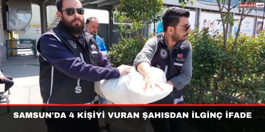 Samsun'da 4 kişiyi vuran şahısdan ilginç ifade