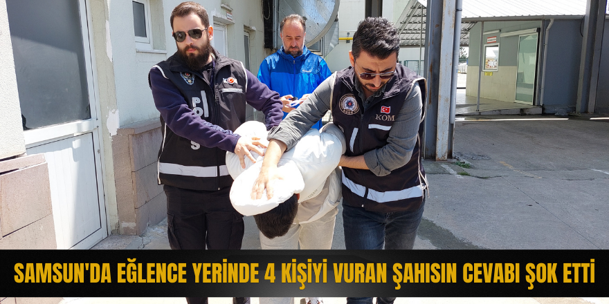 Samsun'da eğlence yerinde 4 kişiyi vuran şahısın cevabı şok etti