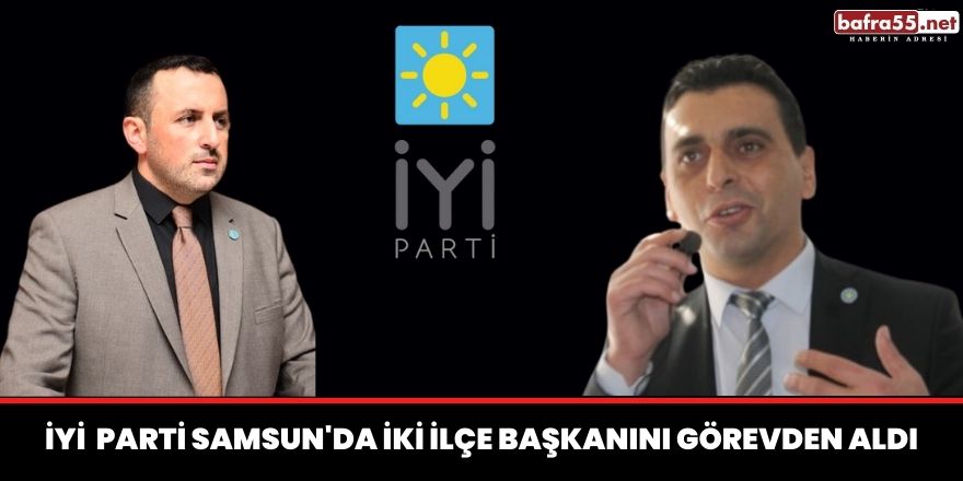 İYİ Parti Samsun'da iki ilçe başkanını görevden aldı