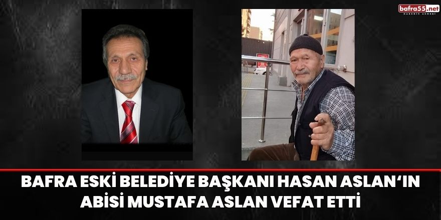 Bafra eski Belediye Başkanı Hasan Aslan‘ın abisi Mustafa Aslan vefat etti