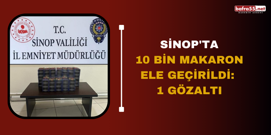 Sinop'ta 10 bin makaron ele geçirildi: 1 gözaltı