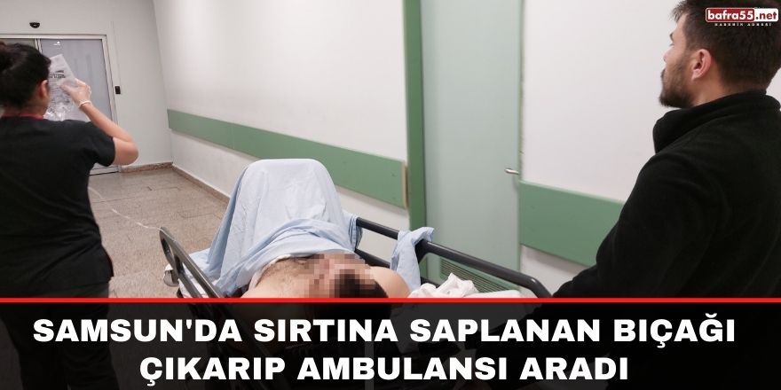 Samsun'da sırtına saplanan bıçağı çıkarıp ambulansı aradı