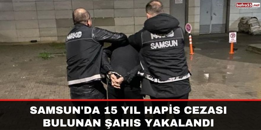 Samsun'da 15 yıl hapis cezası bulunan şahıs yakalandı