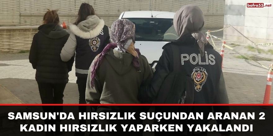 Samsun'da hırsızlık suçundan aranan 2 kadın hırsızlık yaparken yakalandı