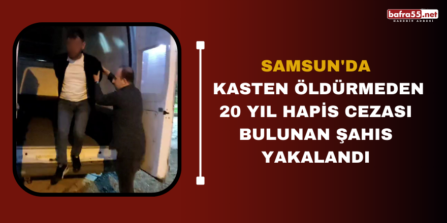 Samsun'da kasten öldürmeden 20 yıl hapis cezası bulunan şahıs yakalandı