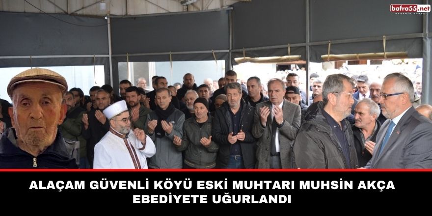 Alaçam Güvenli Köyü Eski Muhtarı Muhsin Akça ebediyete uğurlandı