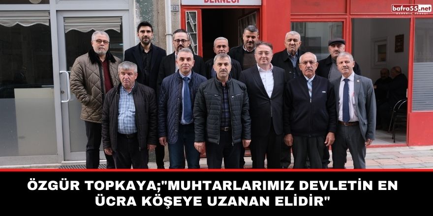Özgür Topkaya;"Muhtarlarımız devletin en ücra köşeye uzanan elidir"