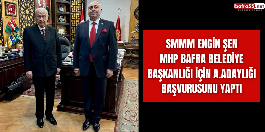 SMMM Engin Şen MHP Bafra Belediye Başkanlığı için A.Adaylığı Başvurusunu yaptı