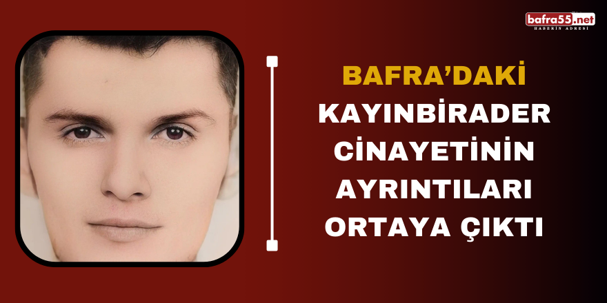 Bafra’daki Kayınbirader cinayetinin ayrıntıları ortaya çıktı