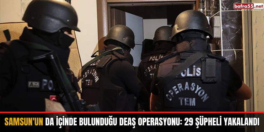 Samsun'un da içinde bulunduğu DEAŞ operasyonu: 29 şüpheli yakalandı