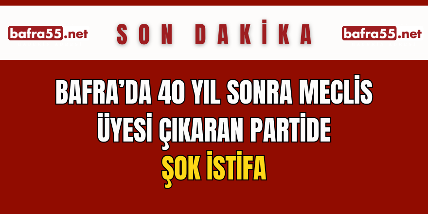 Bafra’da 40 Yıl Sonra Meclis Üyesi Çıkaran Partide Şok İstifa