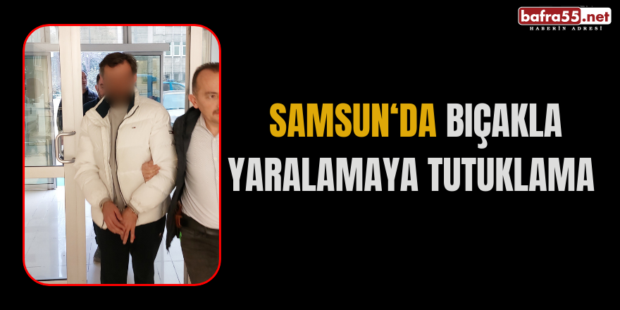 Samsun‘da Bıçakla yaralamaya tutuklama