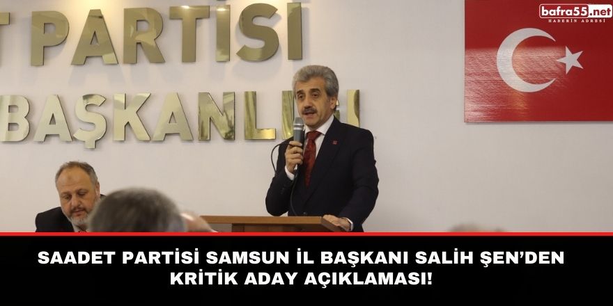 Saadet Partisi Samsun İl Başkanı Salih Şen’den kritik aday açıklaması!