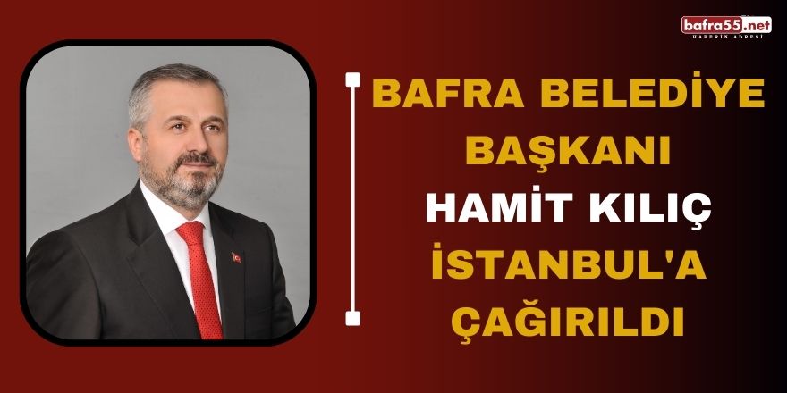 Bafra Belediye Başkanı Hamit Kılıç İstanbul'a çağırıldı