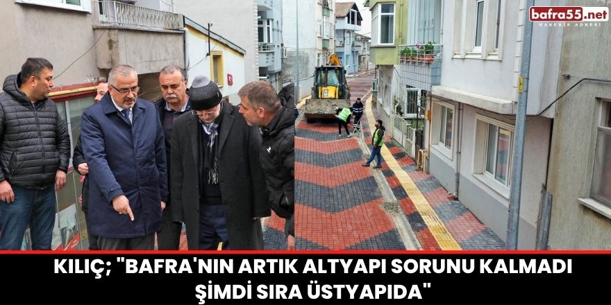 Kılıç; "Bafra'nın artık altyapı sorunu kalmadı şimdi sıra üstyapıda"