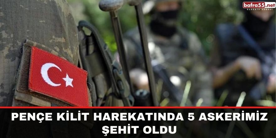 Pençe Kilit Harekatında 5 askerimiz şehit oldu