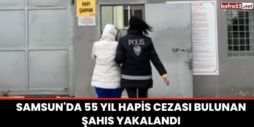 Samsun'da 55 yıl hapis cezası bulunan şahıs yakalandı