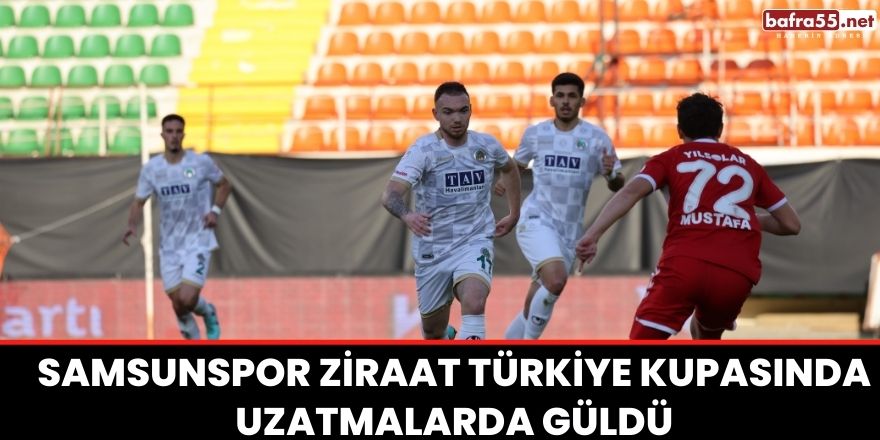 Samsunspor Ziraat Türkiye Kupasında uzatmalarda güldü