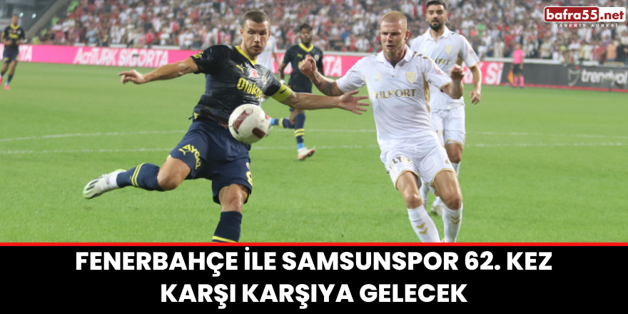 Fenerbahçe ile Samsunspor 62. Kez Karşı Karşıya Gelecek