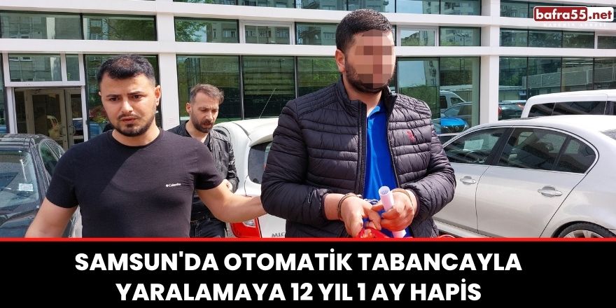 Samsun'da Otomatik tabancayla yaralamaya 12 yıl 1 ay hapis