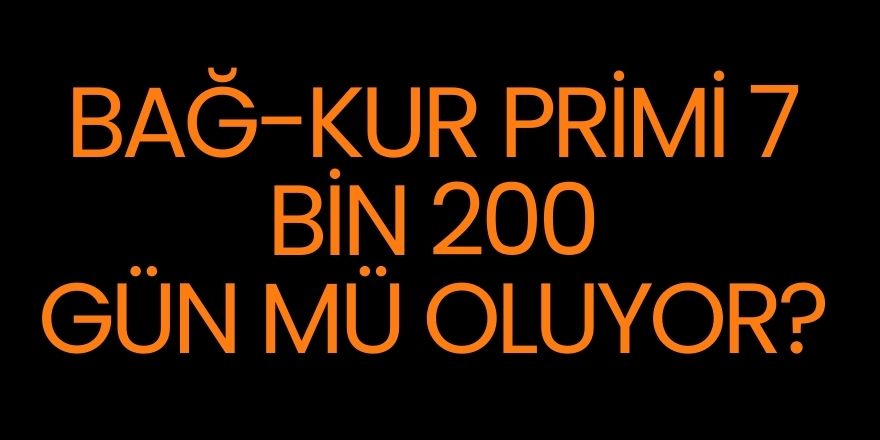 Bağ-Kur primi 7 bin 200 gün mü oluyor?