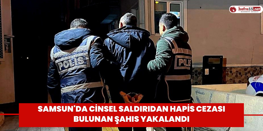 Samsun'da cinsel saldırıdan hapis cezası bulunan şahıs yakalandı