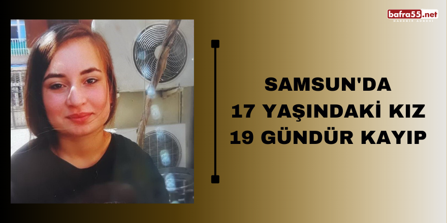 Samsun'da 17 yaşındaki kız 19 gündür kayıp