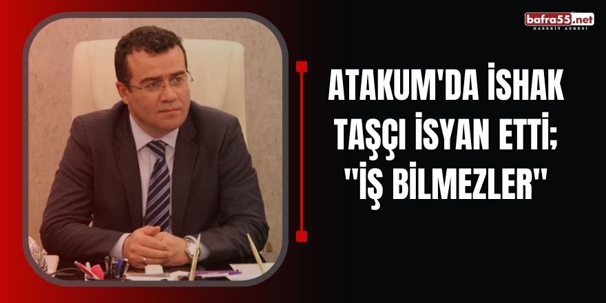 Atakum'da İshak Taşçı isyan etti; "İş bilmezler"