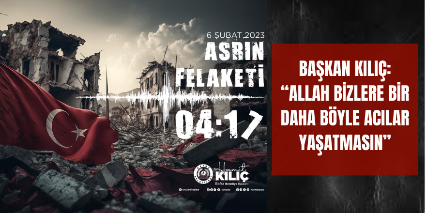 BAŞKAN KILIÇ: “ALLAH BİZLERE BİR DAHA BÖYLE ACILAR YAŞATMASIN”