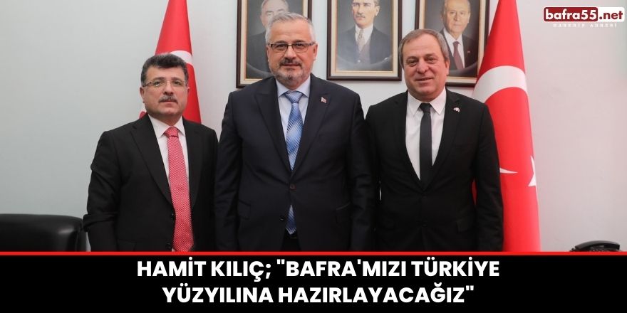 Hamit Kılıç; "Bafra'mızı Türkiye Yüzyılına Hazırlayacağız"