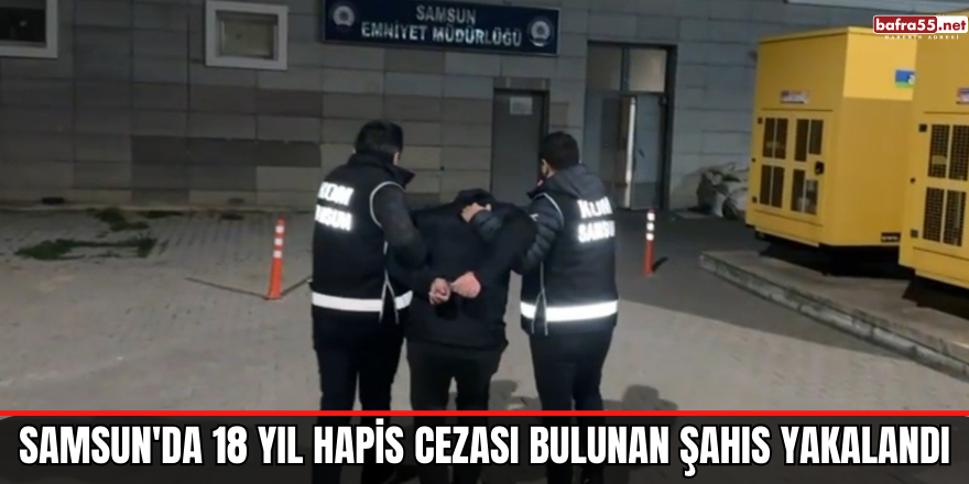 Samsun'da 18 yıl hapis cezası bulunan şahıs yakalandı