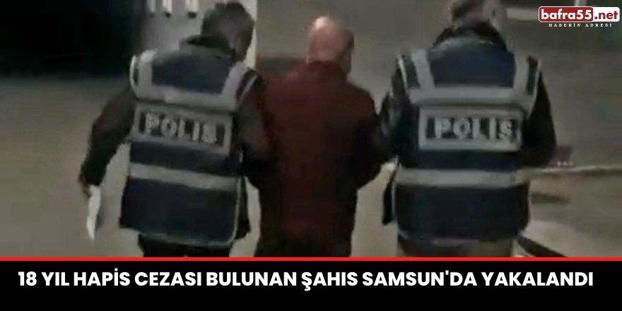 18 Yıl hapis cezası bulunan şahıs Samsun'da yakalandı