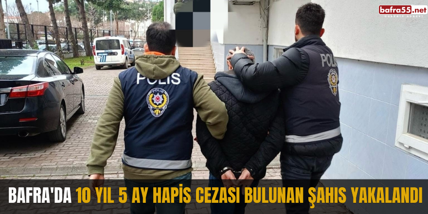 Bafra'da 10 yıl 5 ay hapis cezası bulunan şahıs yakalandı