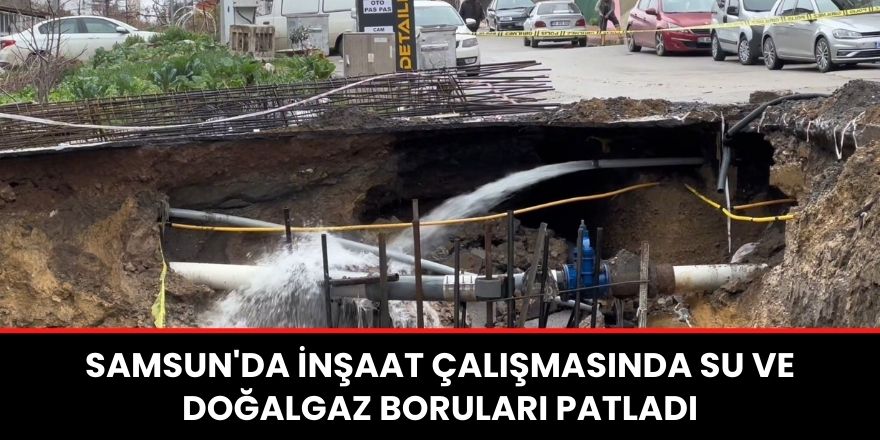 Samsun'da inşaat çalışmasında su ve doğalgaz boruları patladı