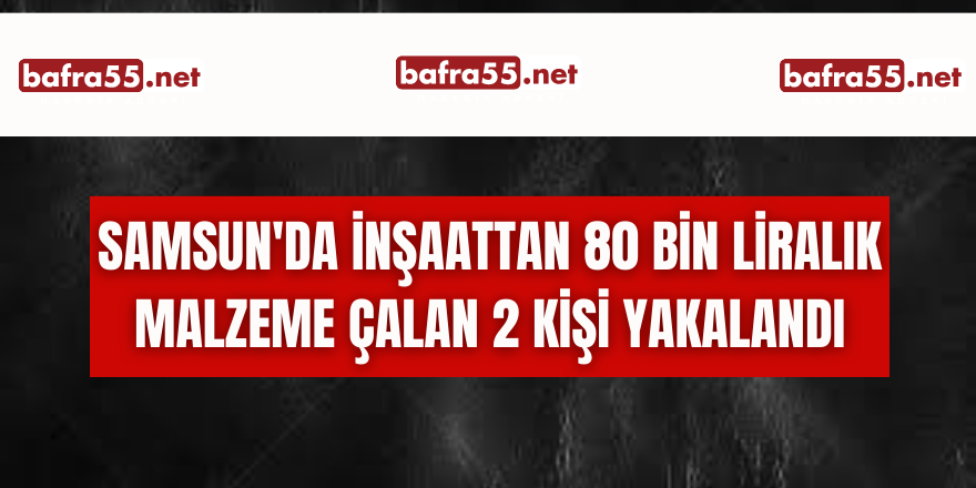 Samsun'da İnşaattan 80 bin liralık malzeme çalan 2 kişi yakalandı