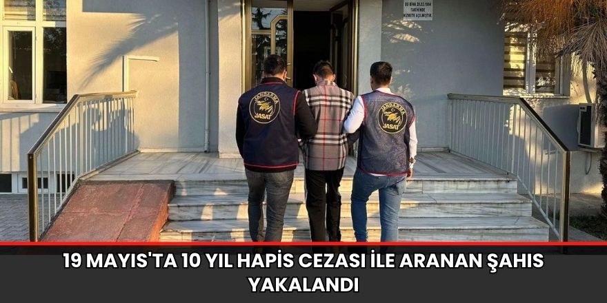 19 Mayıs'ta 10 yıl hapis cezası ile aranan şahıs yakalandı