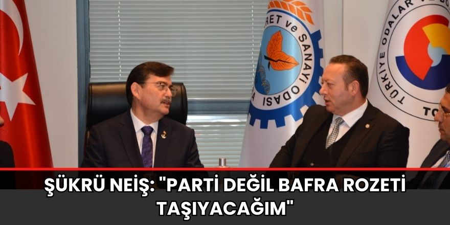 ŞÜKRÜ NEİŞ: "PARTİ DEĞİL BAFRA ROZETİ TAŞIYACAĞIM" 