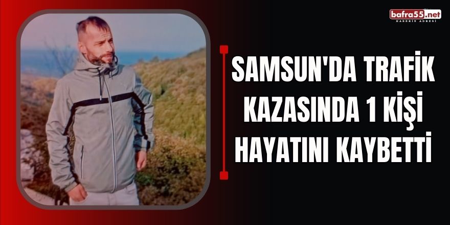 Samsun'da trafik kazasında 1 kişi hayatını kaybetti