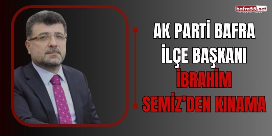 AK PARTİ BAFRA İLÇE BAŞKANI İBRAHİM SEMİZ’DEN KINAMA