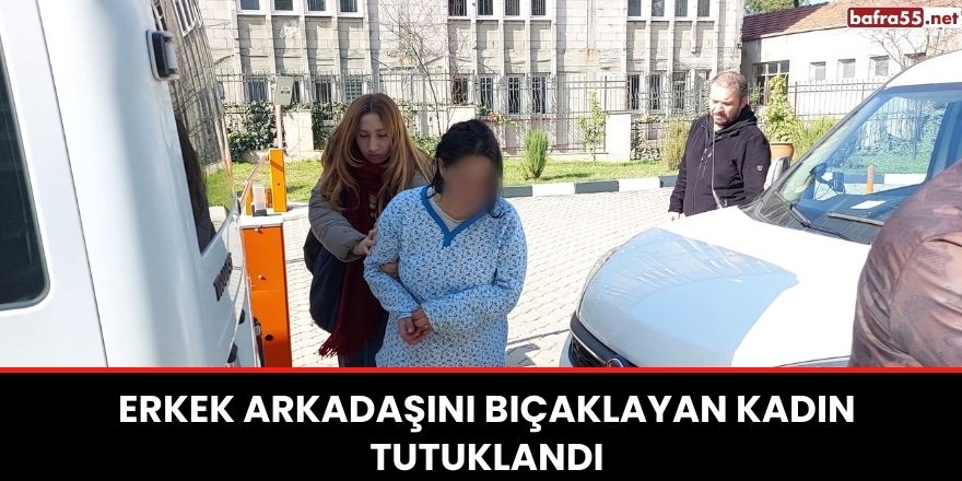 Erkek arkadaşını bıçaklayan kadın tutuklandı