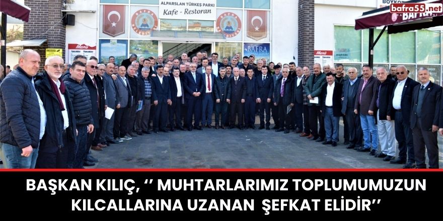 Başkan Kılıç, ‘’ Muhtarlarımız Toplumumuzun Kılcallarına Uzanan  Şefkat Elidir’’