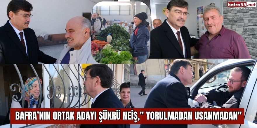 Bafra’nın Ortak Adayı Şükrü Neiş," Yorulmadan usanmadan"