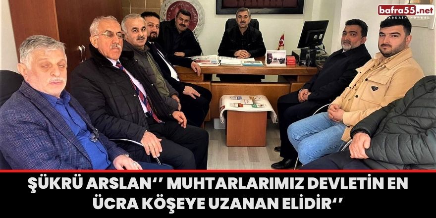 Şükrü Arslan‘’ Muhtarlarımız Devletin En Ücra Köşeye Uzanan Elidir‘’