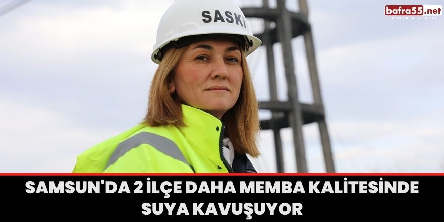 Samsun'da 2 ilçe daha memba kalitesinde suya kavuşuyor