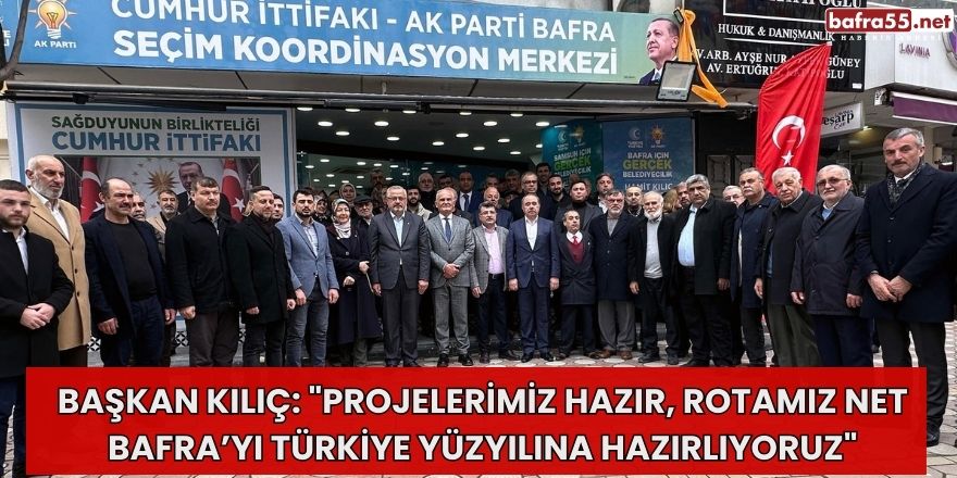 Başkan Kılıç: "PROJELERİMİZ HAZIR, ROTAMIZ NET BAFRA’YI TÜRKİYE YÜZYILINA HAZIRLIYORUZ"