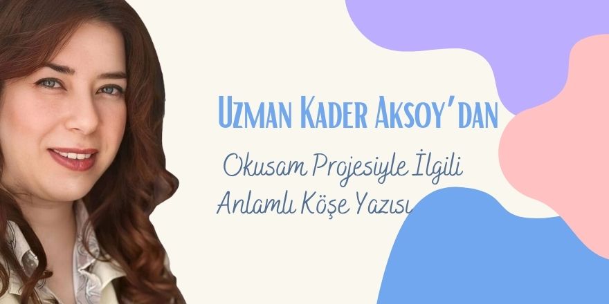 Uzman Kader Aksoy’dan Okusam Projesiyle İlgili Anlamlı Köşe Yazısı